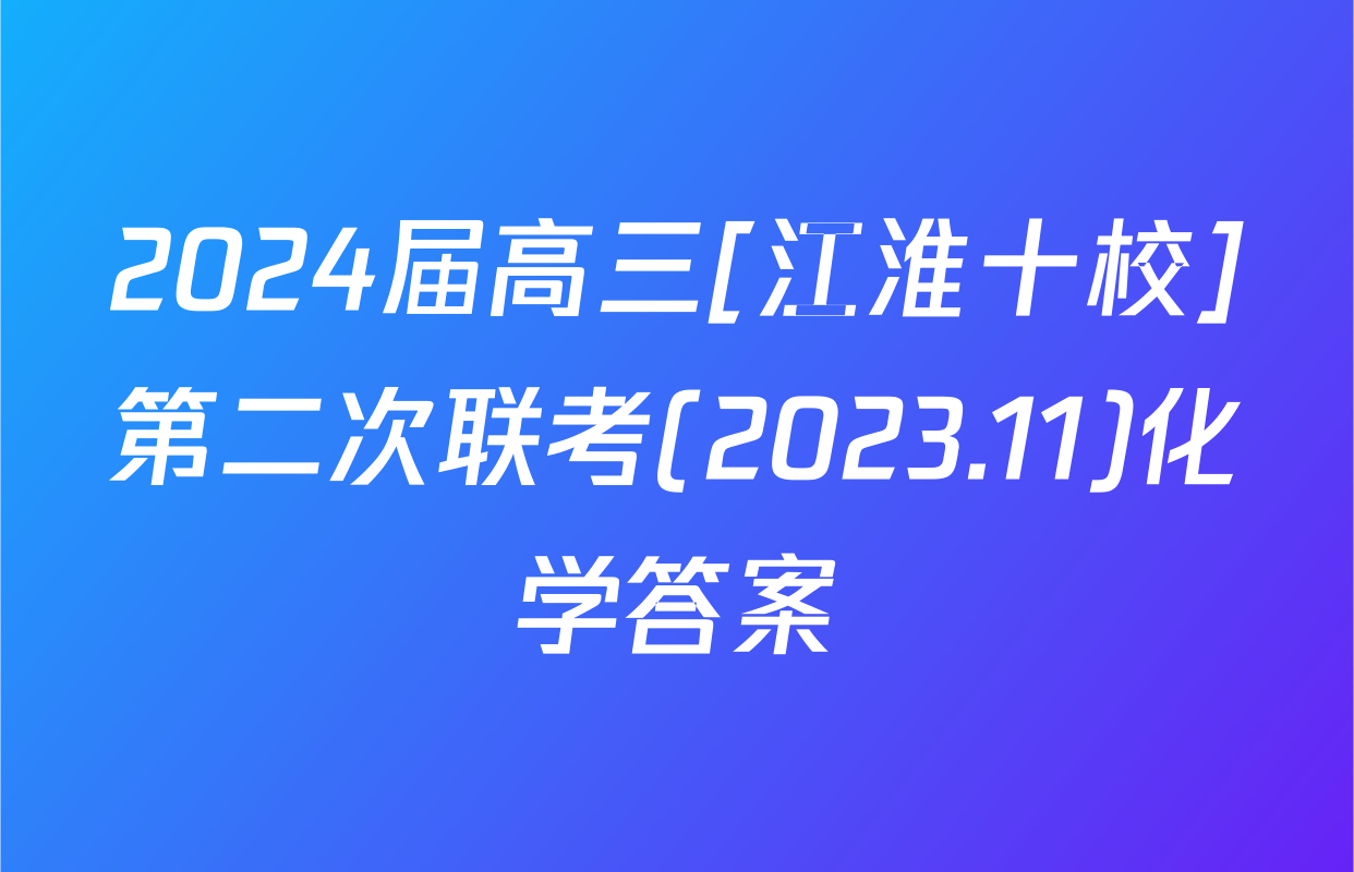 2024届高三[江淮十校]第二次联考(2023.11)化学答案