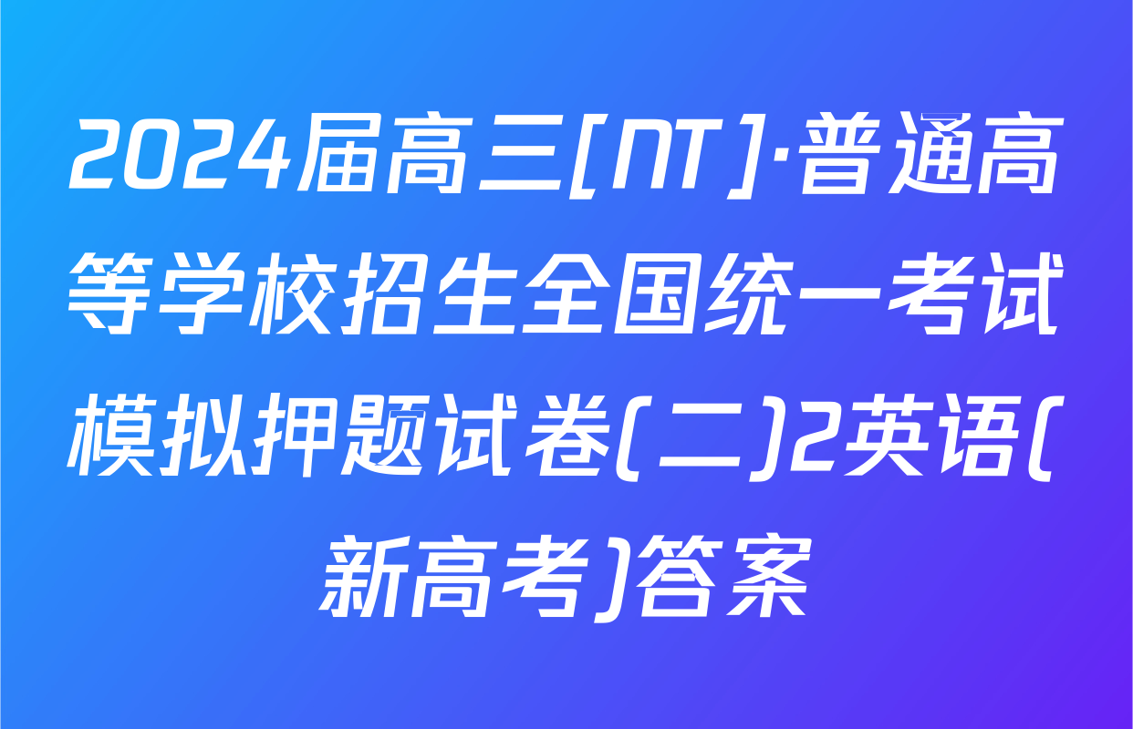 2024届高三[NT]·普通高等学校招生全国统一考试模拟押题试卷(二)2英语(新高考)答案