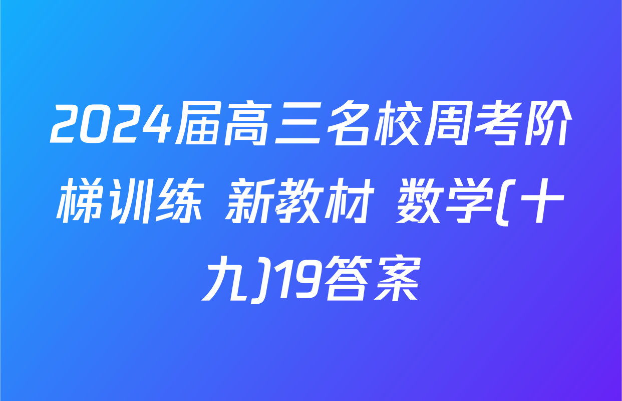 2024届高三名校周考阶梯训练 新教材 数学(十九)19答案