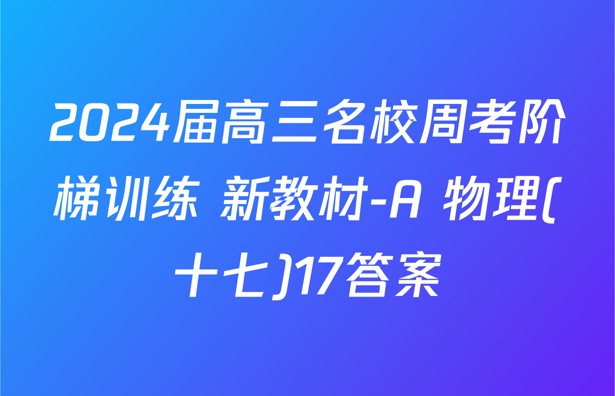 2024届高三名校周考阶梯训练 新教材-A 物理(十七)17答案