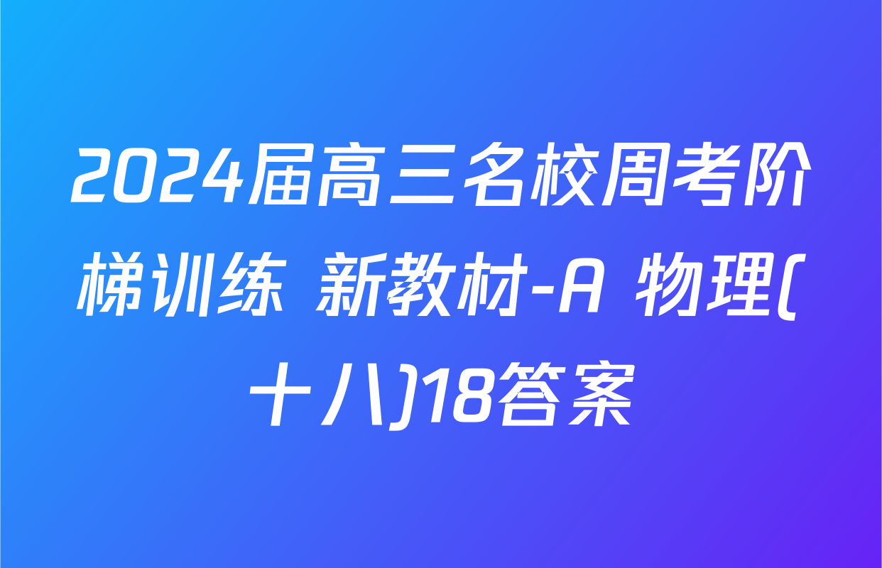 2024届高三名校周考阶梯训练 新教材-A 物理(十八)18答案
