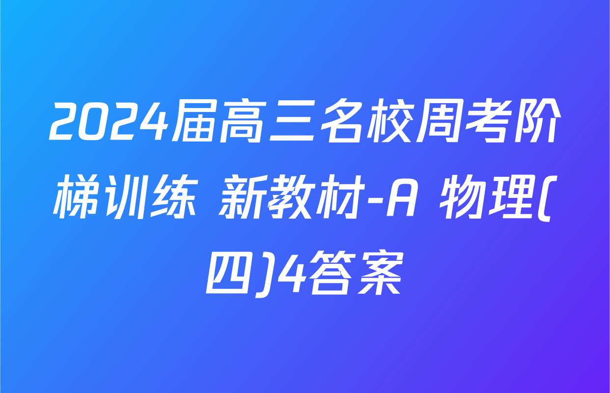 2024届高三名校周考阶梯训练 新教材-A 物理(四)4答案