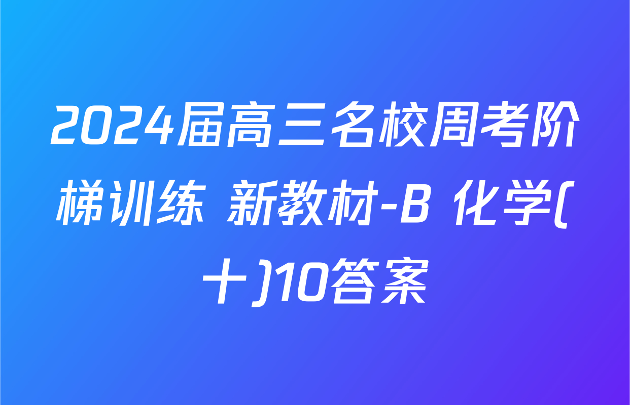 2024届高三名校周考阶梯训练 新教材-B 化学(十)10答案