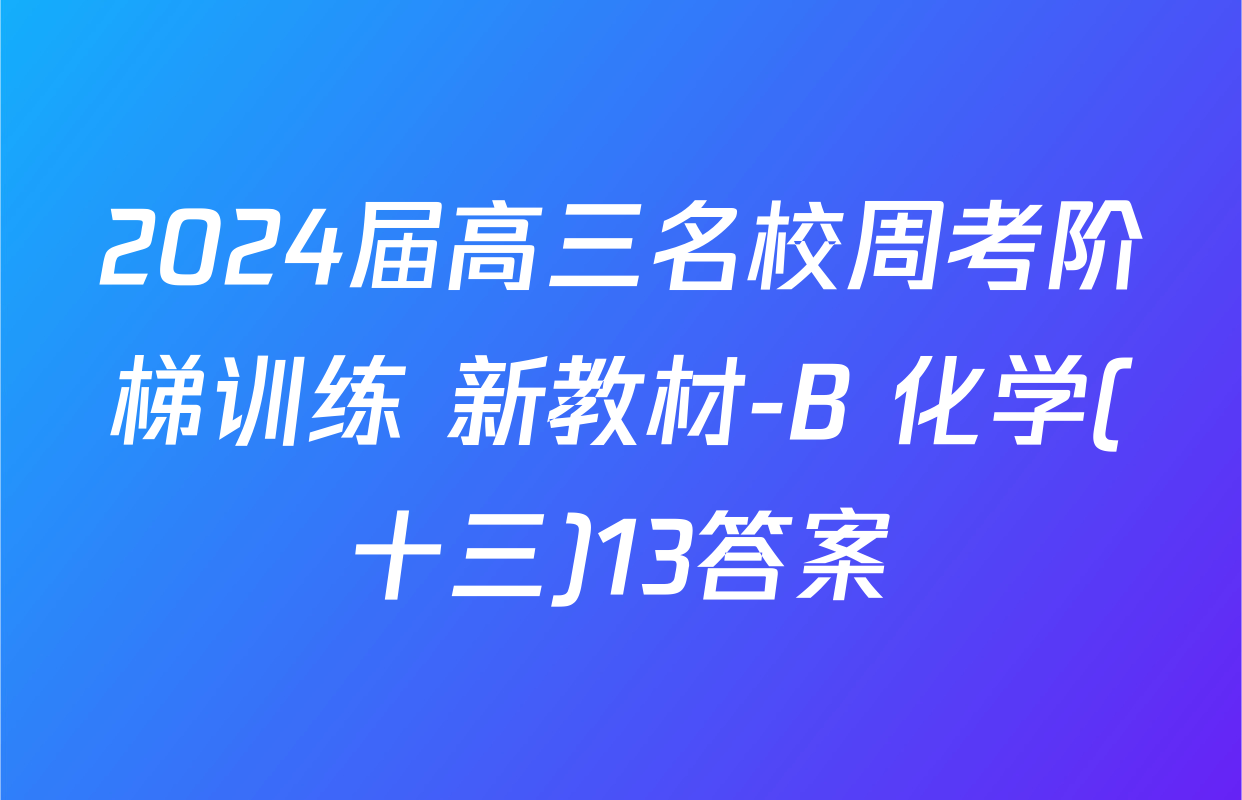 2024届高三名校周考阶梯训练 新教材-B 化学(十三)13答案