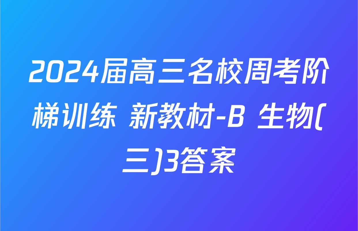 2024届高三名校周考阶梯训练 新教材-B 生物(三)3答案