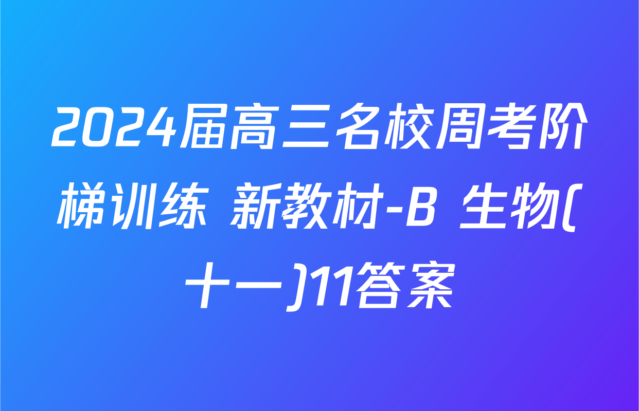 2024届高三名校周考阶梯训练 新教材-B 生物(十一)11答案