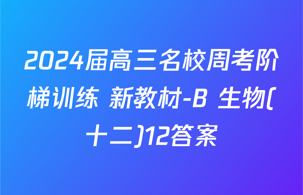 2024届高三名校周考阶梯训练 新教材-B 生物(十二)12答案