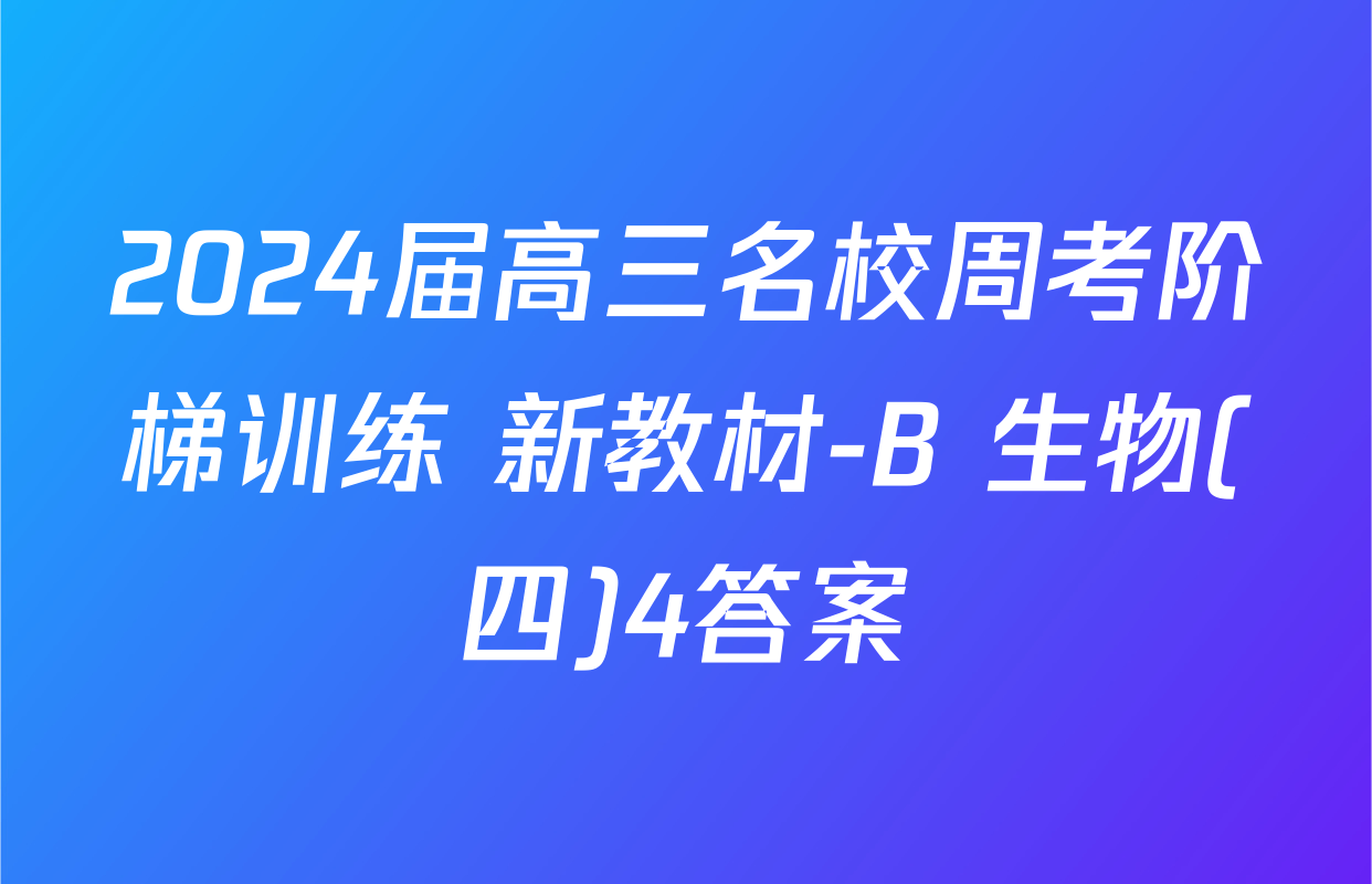 2024届高三名校周考阶梯训练 新教材-B 生物(四)4答案