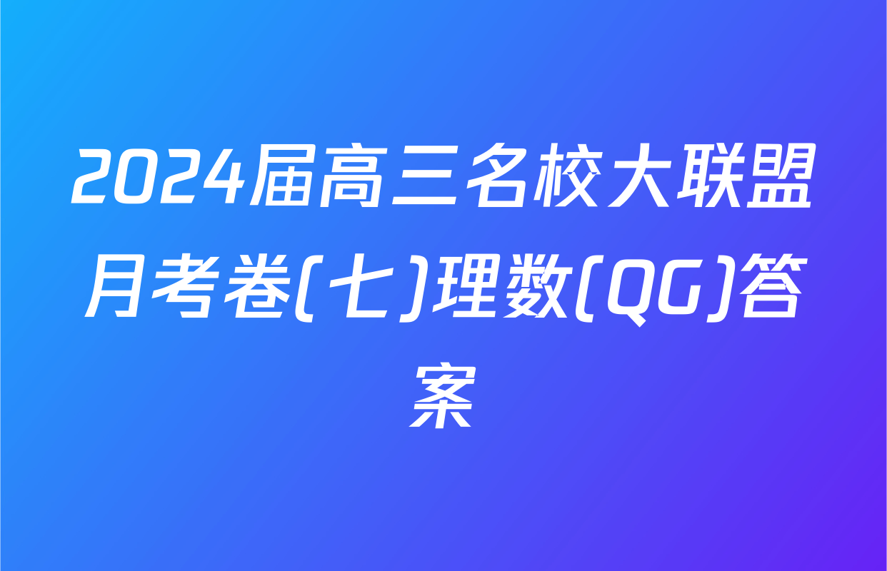 2024届高三名校大联盟月考卷(七)理数(QG)答案
