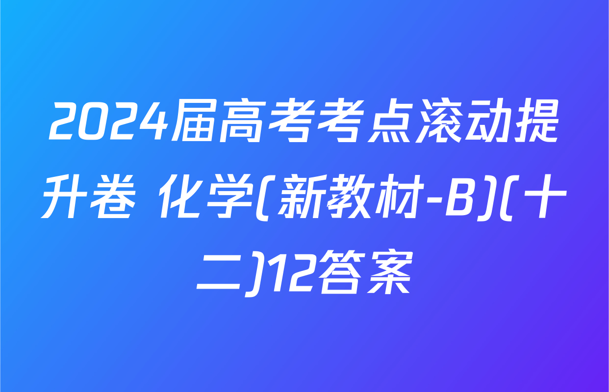 2024届高考考点滚动提升卷 化学(新教材-B)(十二)12答案