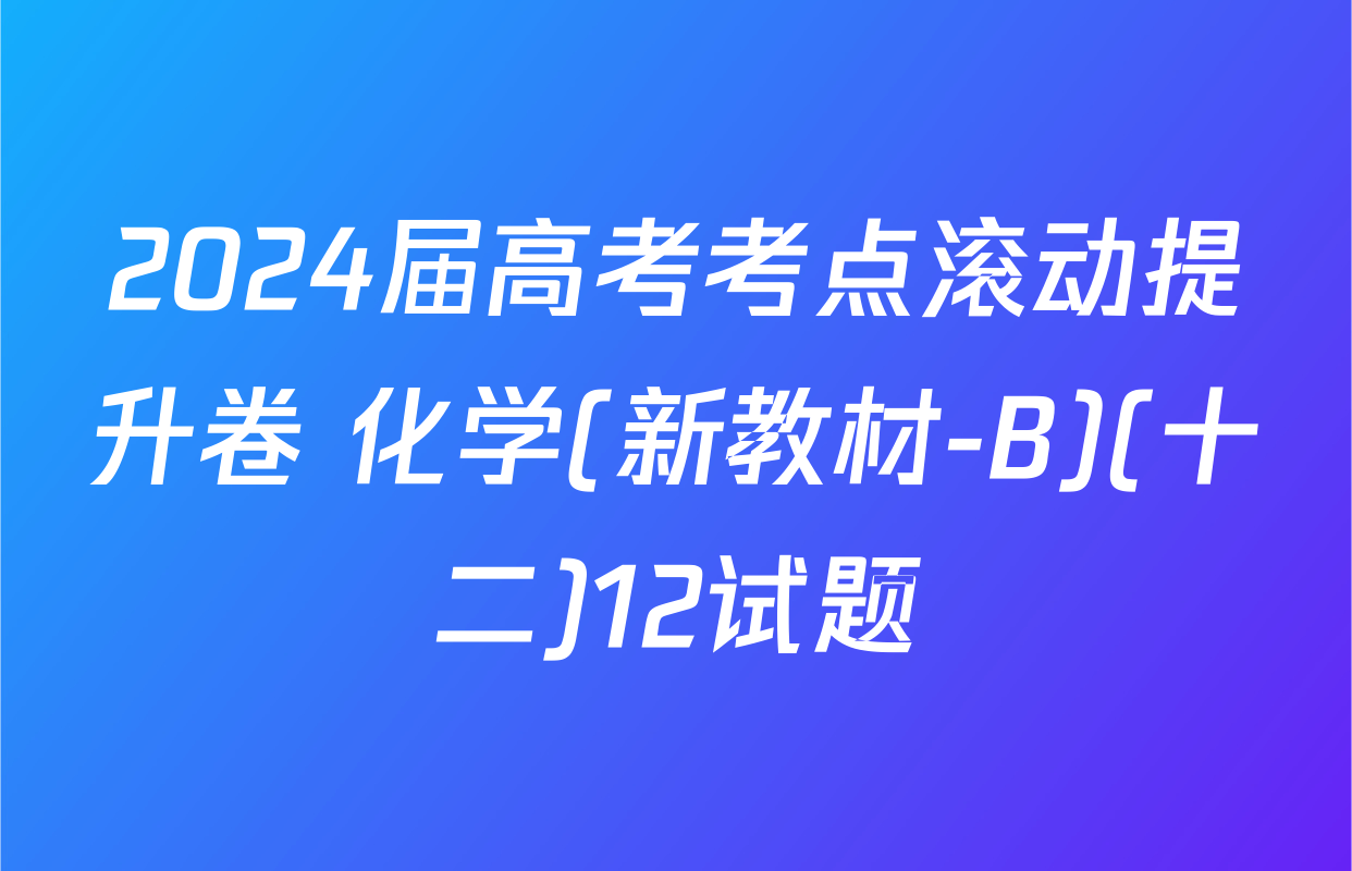 2024届高考考点滚动提升卷 化学(新教材-B)(十二)12试题
