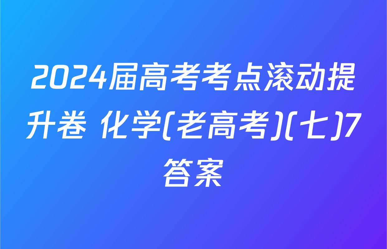 2024届高考考点滚动提升卷 化学(老高考)(七)7答案