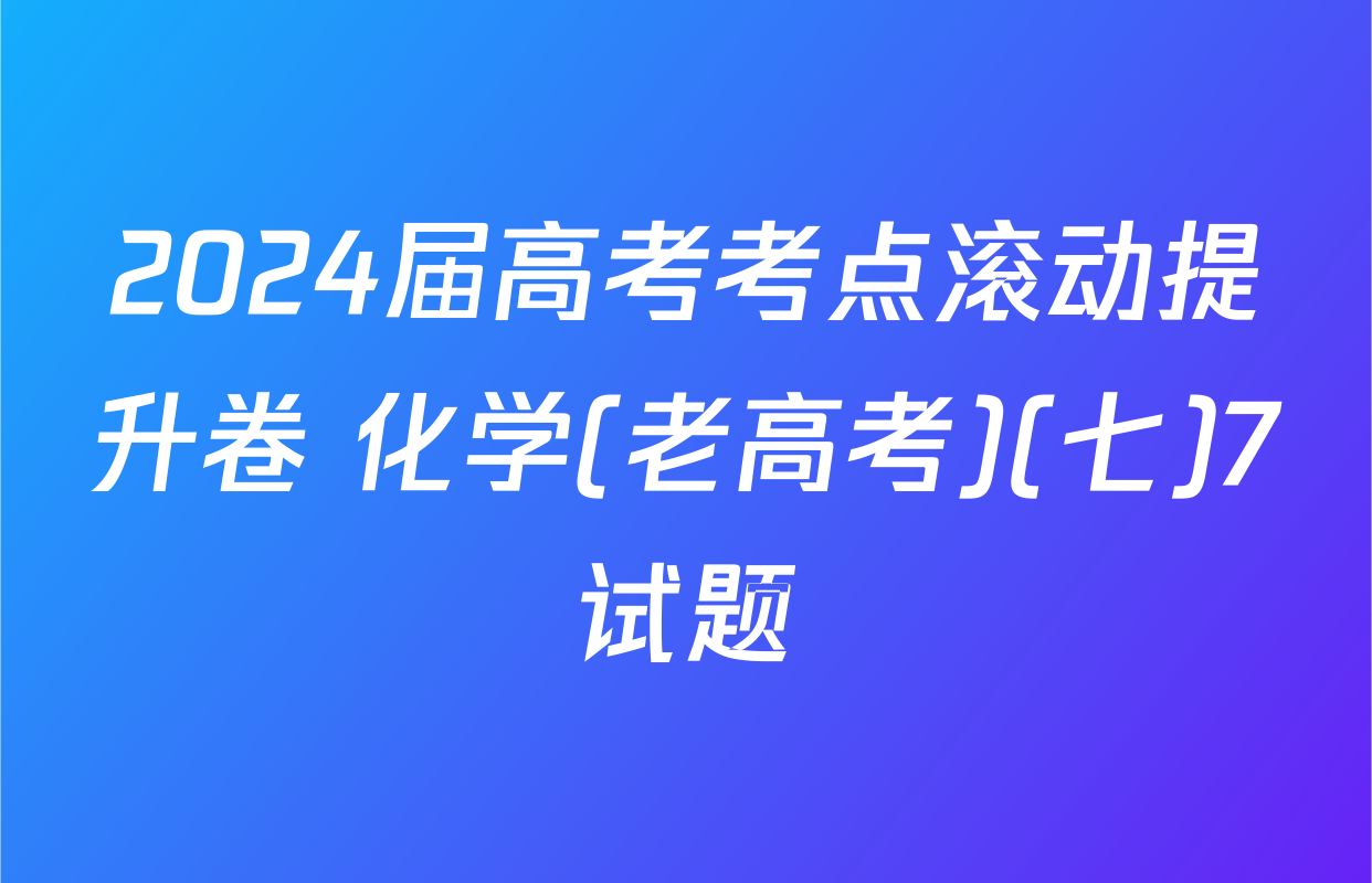 2024届高考考点滚动提升卷 化学(老高考)(七)7试题