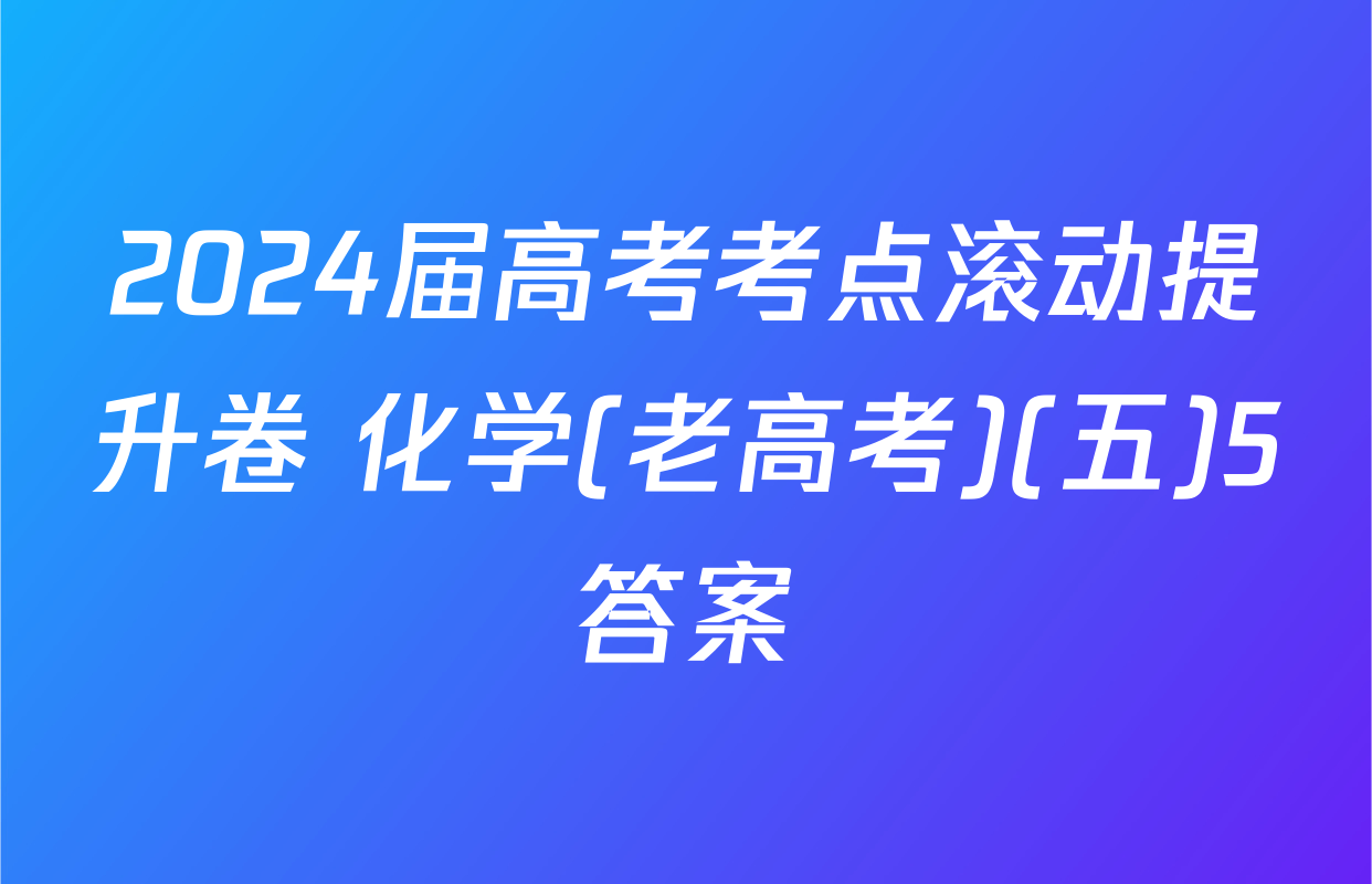 2024届高考考点滚动提升卷 化学(老高考)(五)5答案