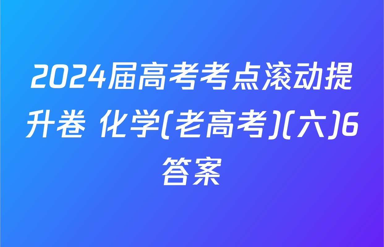 2024届高考考点滚动提升卷 化学(老高考)(六)6答案