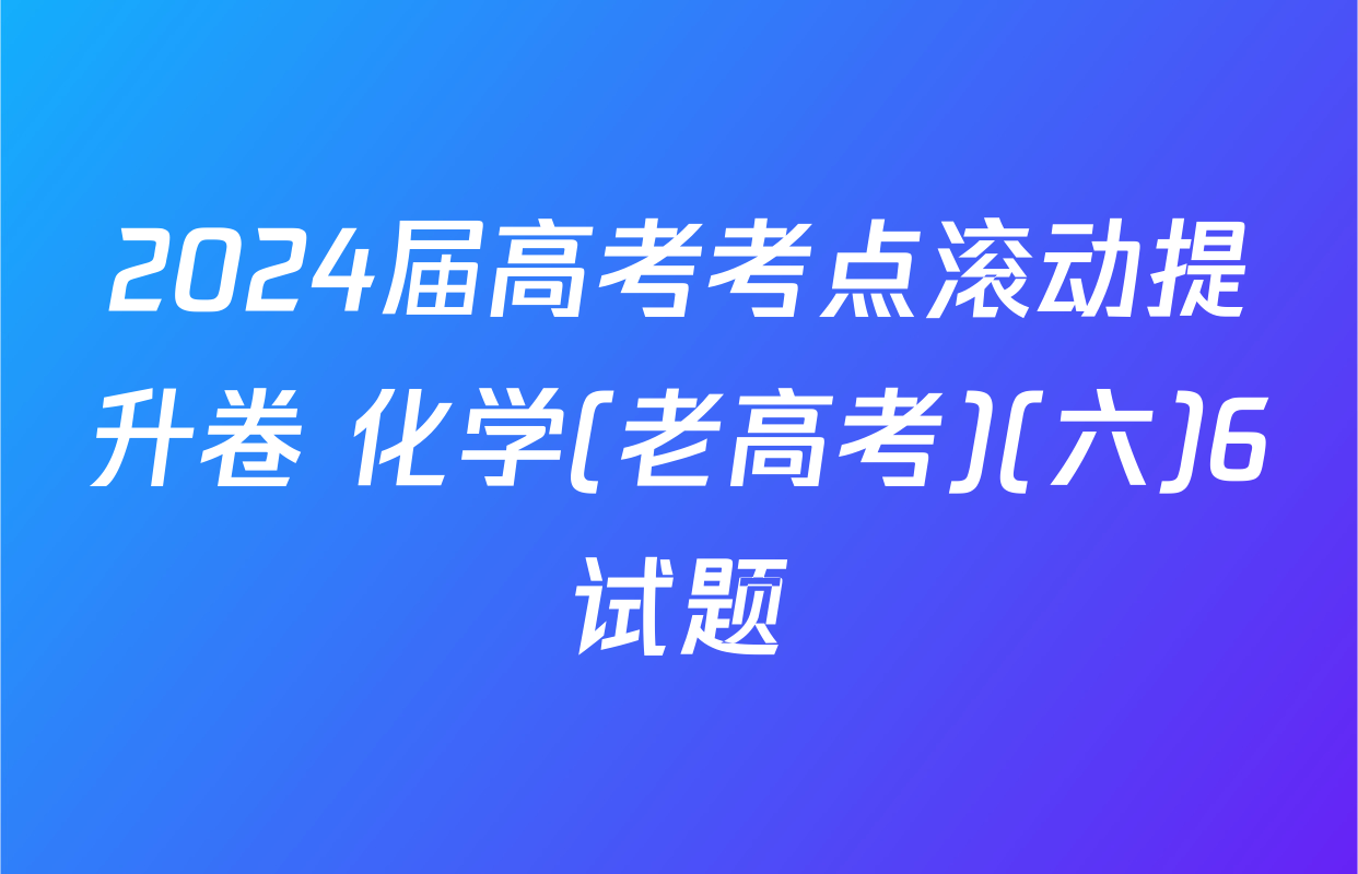 2024届高考考点滚动提升卷 化学(老高考)(六)6试题