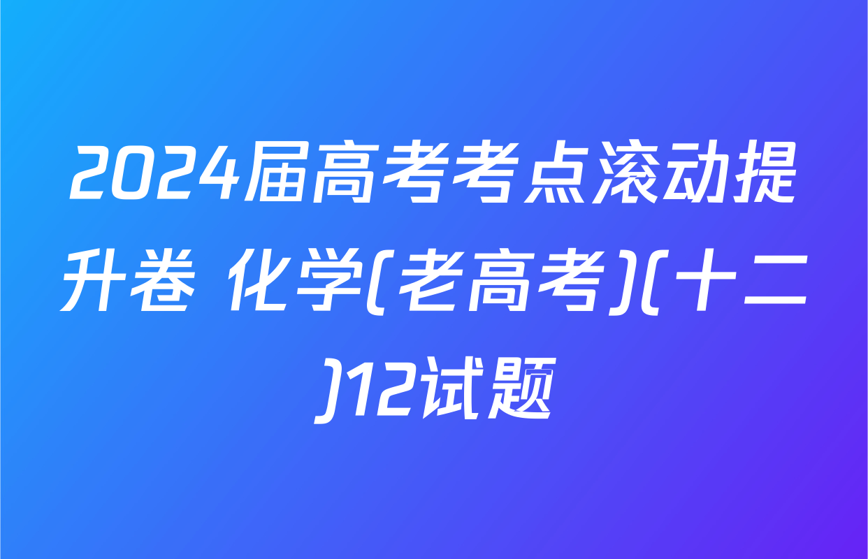 2024届高考考点滚动提升卷 化学(老高考)(十二)12试题