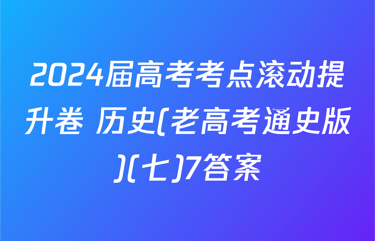 2024届高考考点滚动提升卷 历史(老高考通史版)(七)7答案