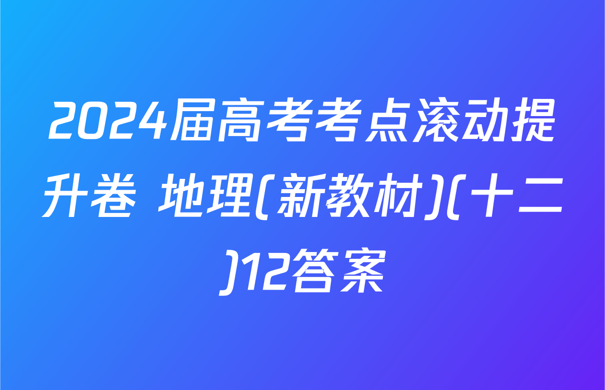 2024届高考考点滚动提升卷 地理(新教材)(十二)12答案