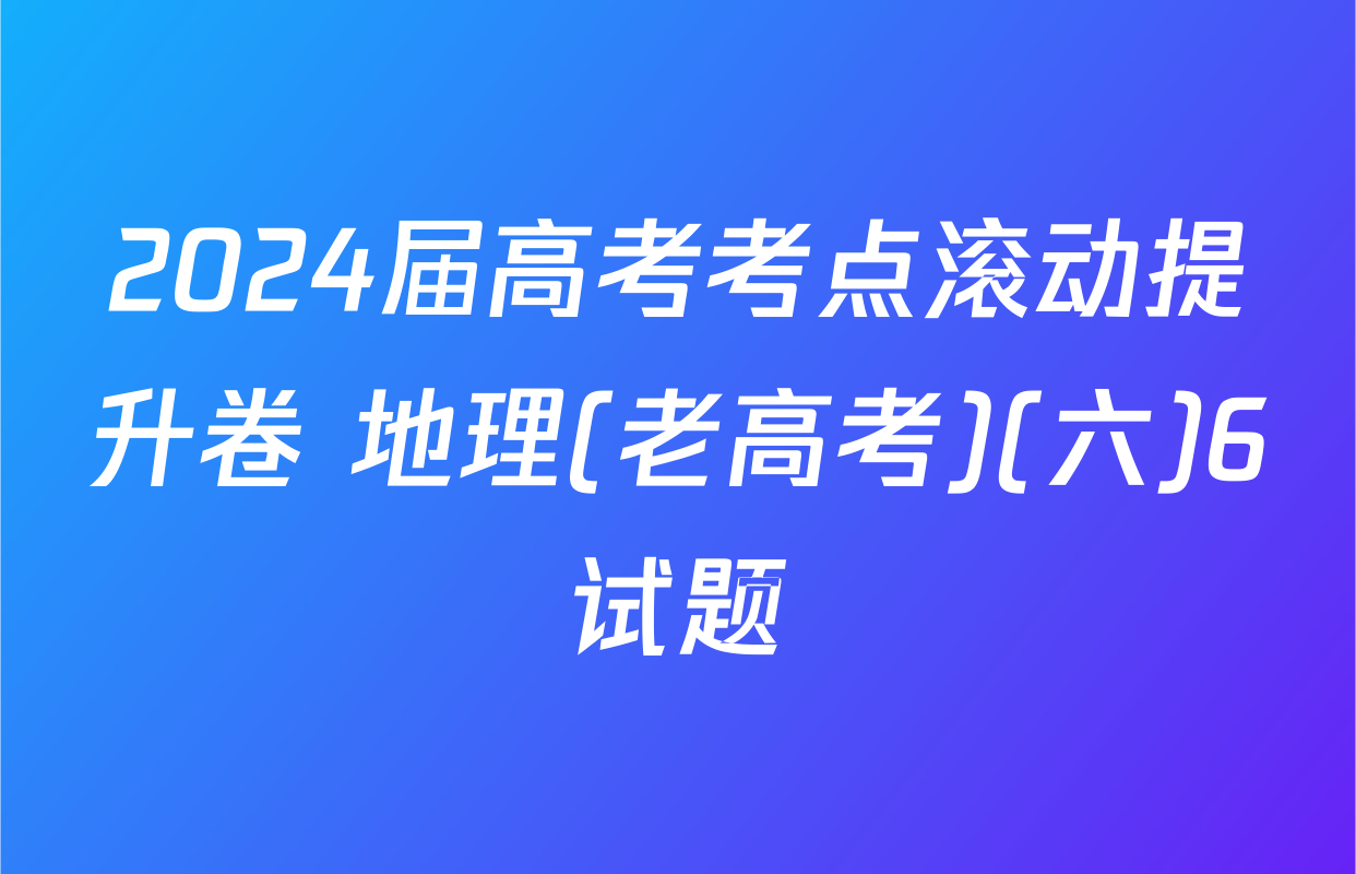 2024届高考考点滚动提升卷 地理(老高考)(六)6试题