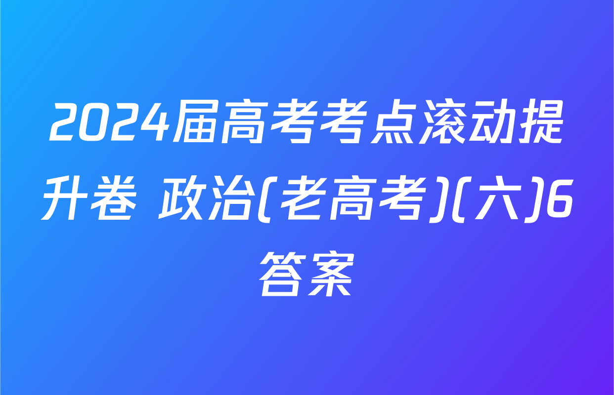 2024届高考考点滚动提升卷 政治(老高考)(六)6答案