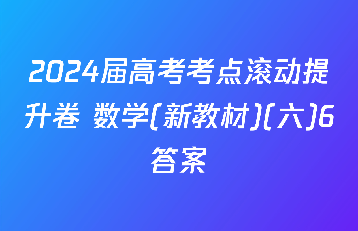 2024届高考考点滚动提升卷 数学(新教材)(六)6答案