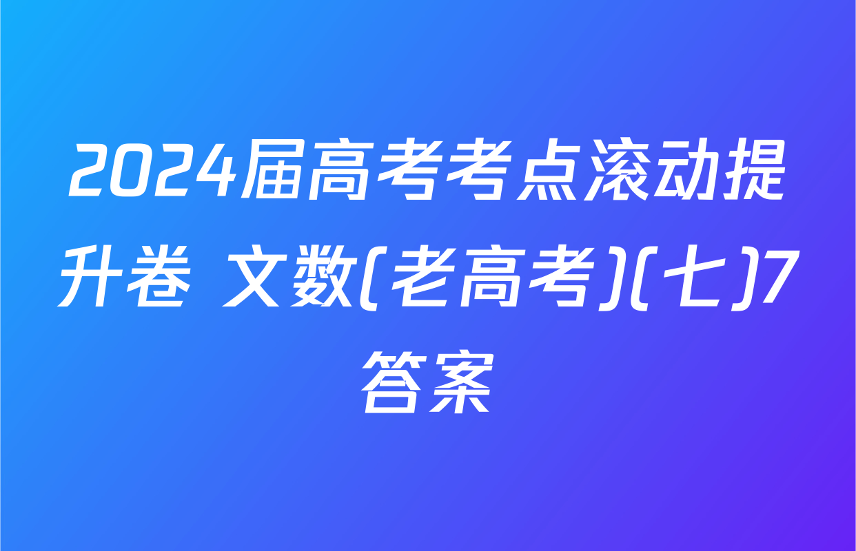 2024届高考考点滚动提升卷 文数(老高考)(七)7答案