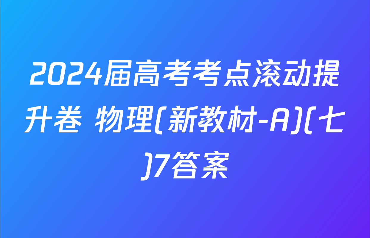 2024届高考考点滚动提升卷 物理(新教材-A)(七)7答案