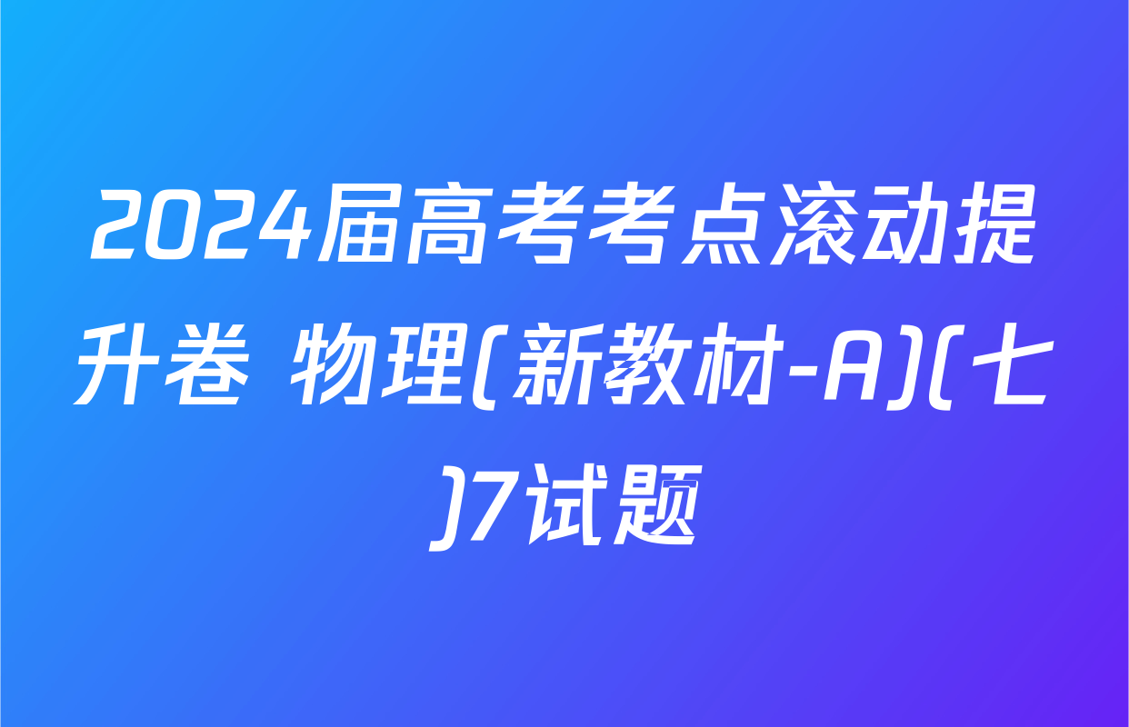 2024届高考考点滚动提升卷 物理(新教材-A)(七)7试题