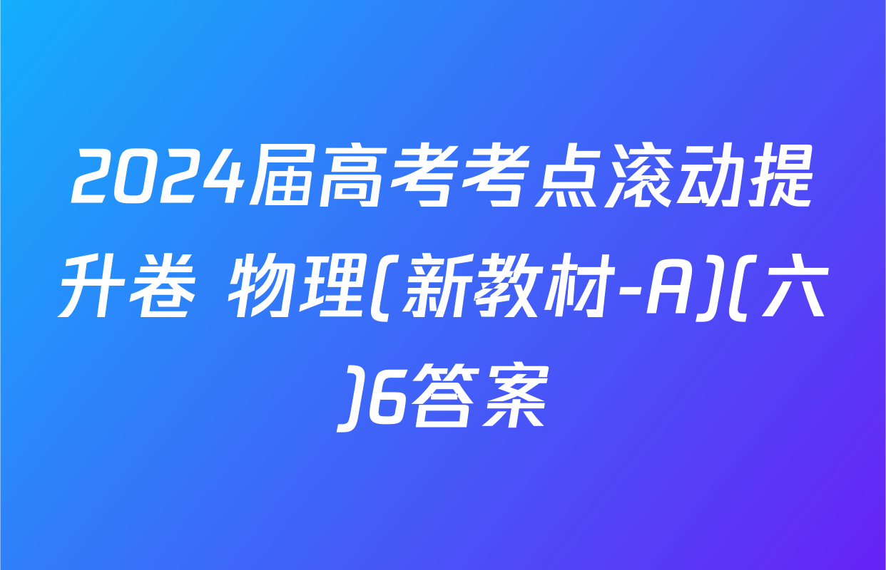 2024届高考考点滚动提升卷 物理(新教材-A)(六)6答案