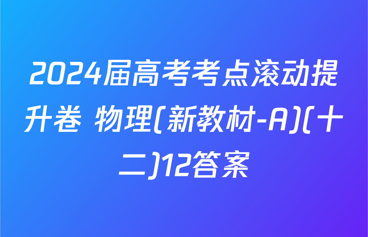 2024届高考考点滚动提升卷 物理(新教材-A)(十二)12答案