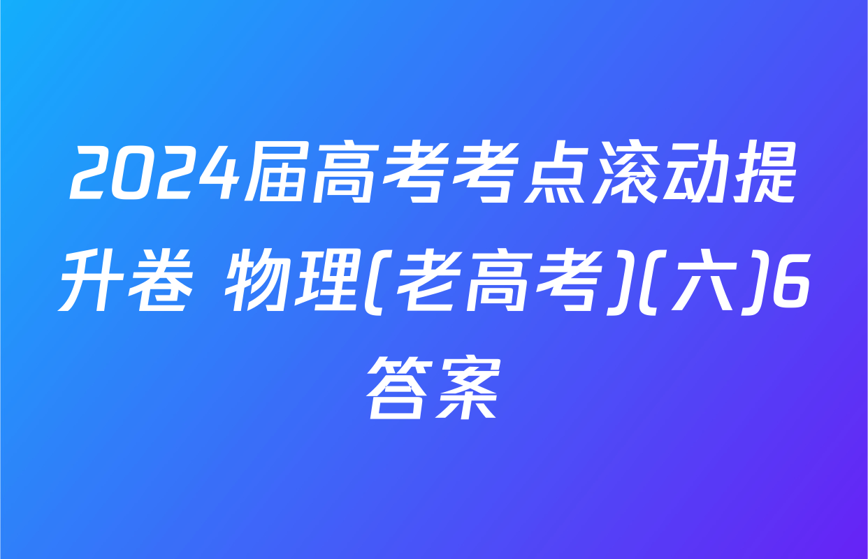 2024届高考考点滚动提升卷 物理(老高考)(六)6答案