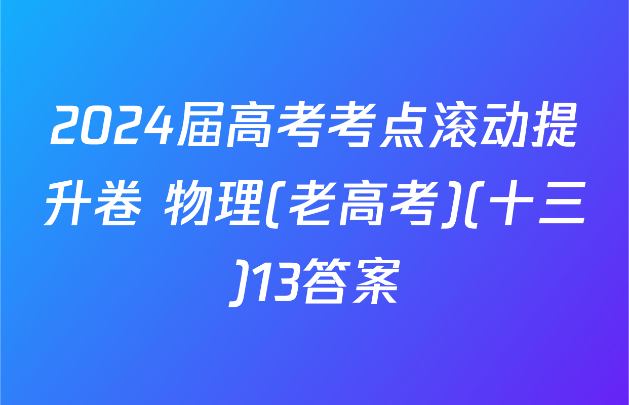 2024届高考考点滚动提升卷 物理(老高考)(十三)13答案