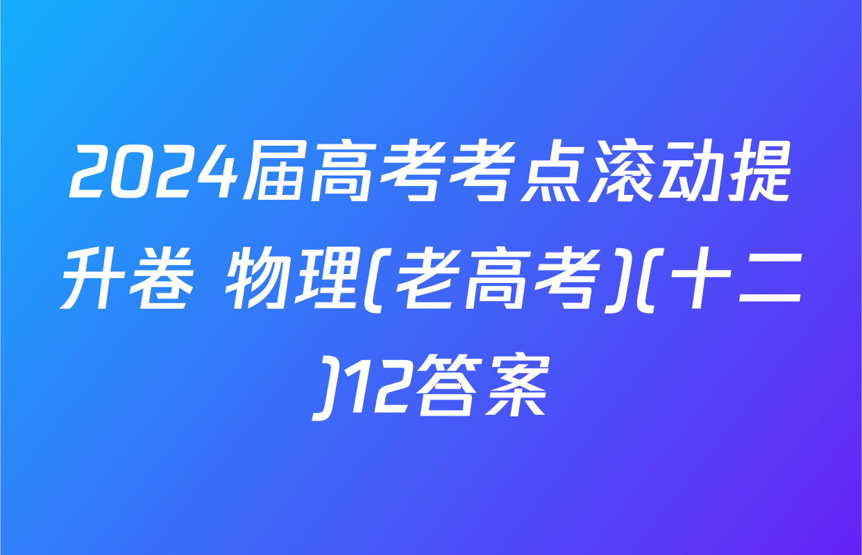 2024届高考考点滚动提升卷 物理(老高考)(十二)12答案