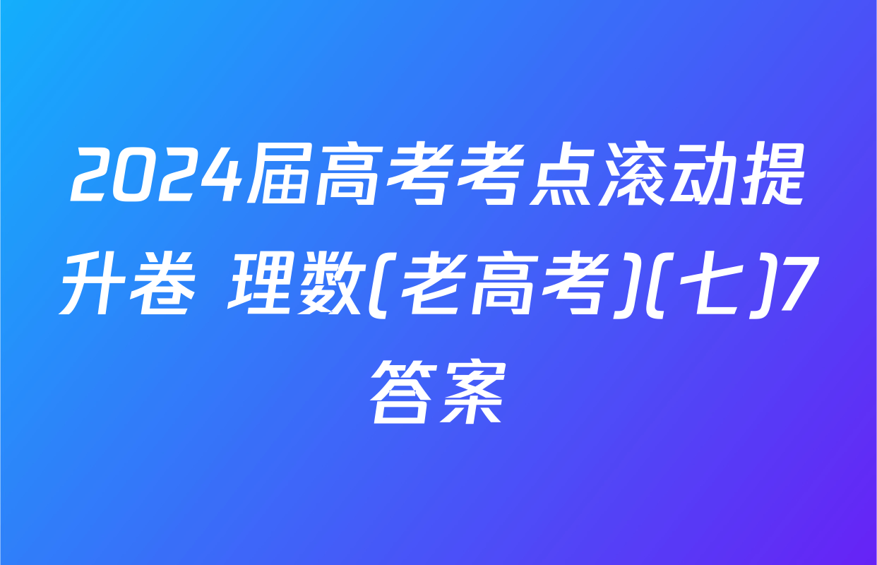 2024届高考考点滚动提升卷 理数(老高考)(七)7答案