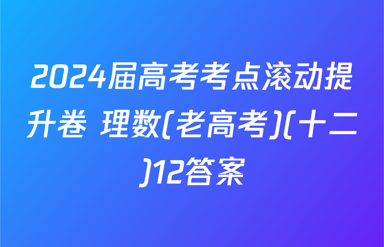 2024届高考考点滚动提升卷 理数(老高考)(十二)12答案