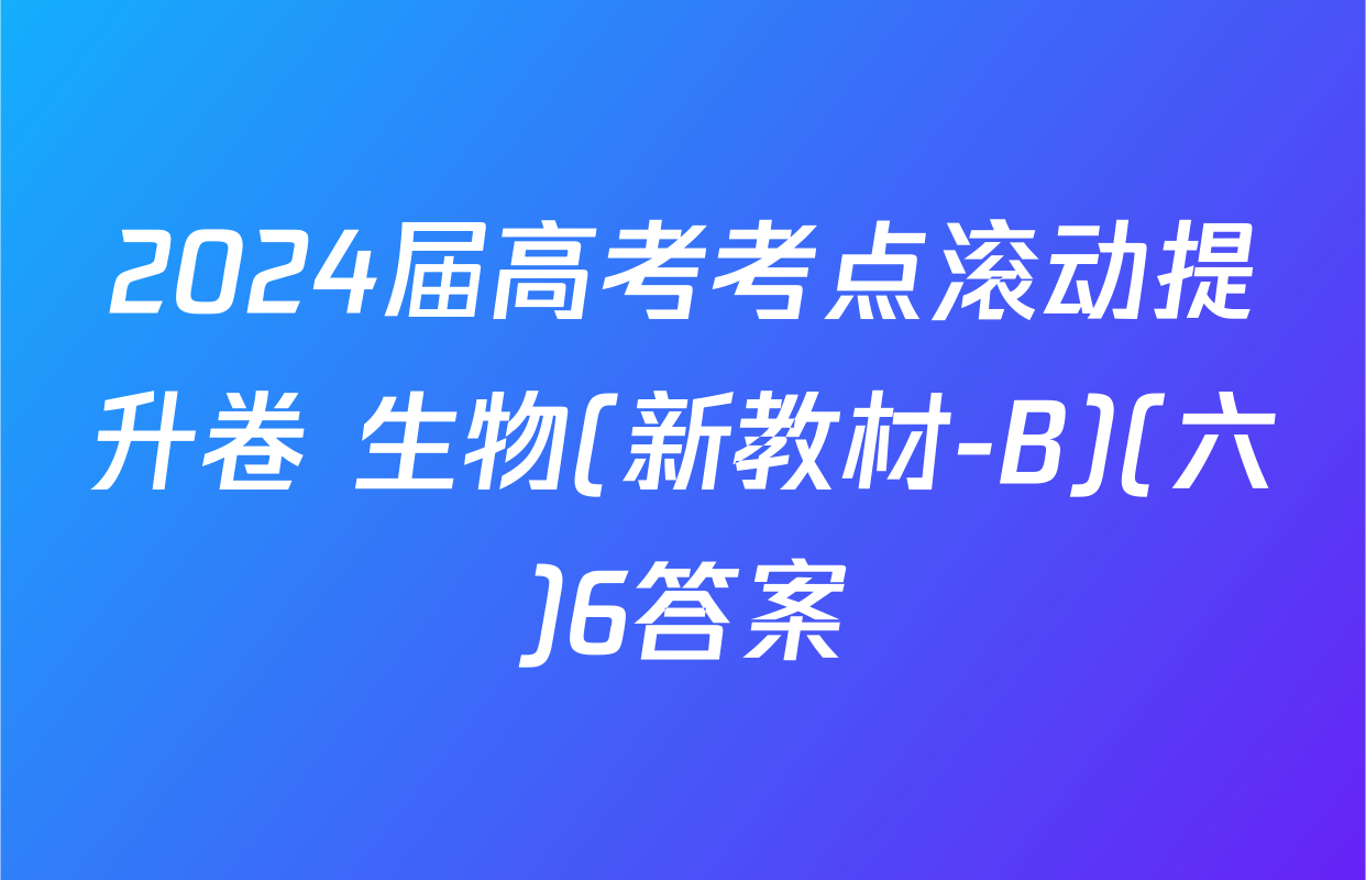 2024届高考考点滚动提升卷 生物(新教材-B)(六)6答案