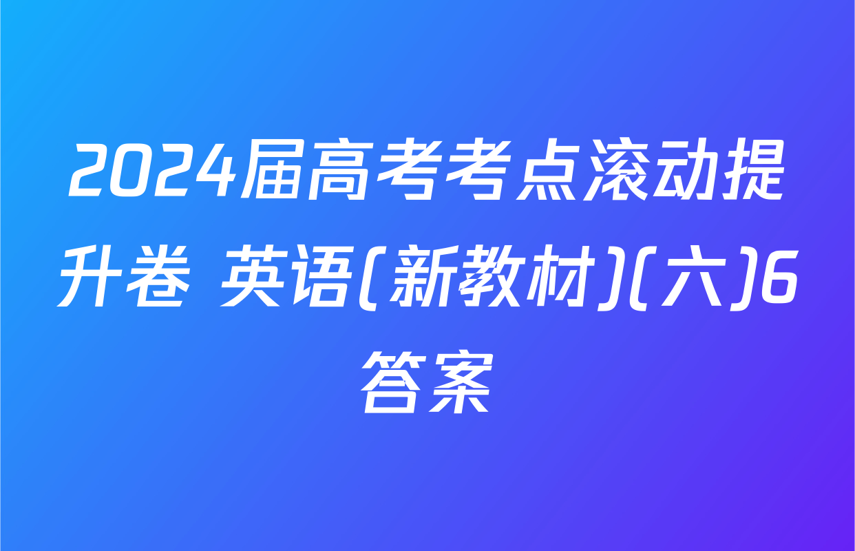 2024届高考考点滚动提升卷 英语(新教材)(六)6答案