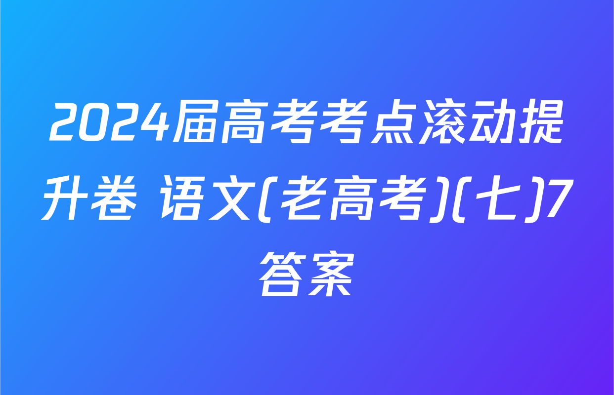 2024届高考考点滚动提升卷 语文(老高考)(七)7答案