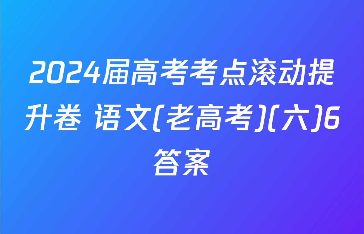 2024届高考考点滚动提升卷 语文(老高考)(六)6答案