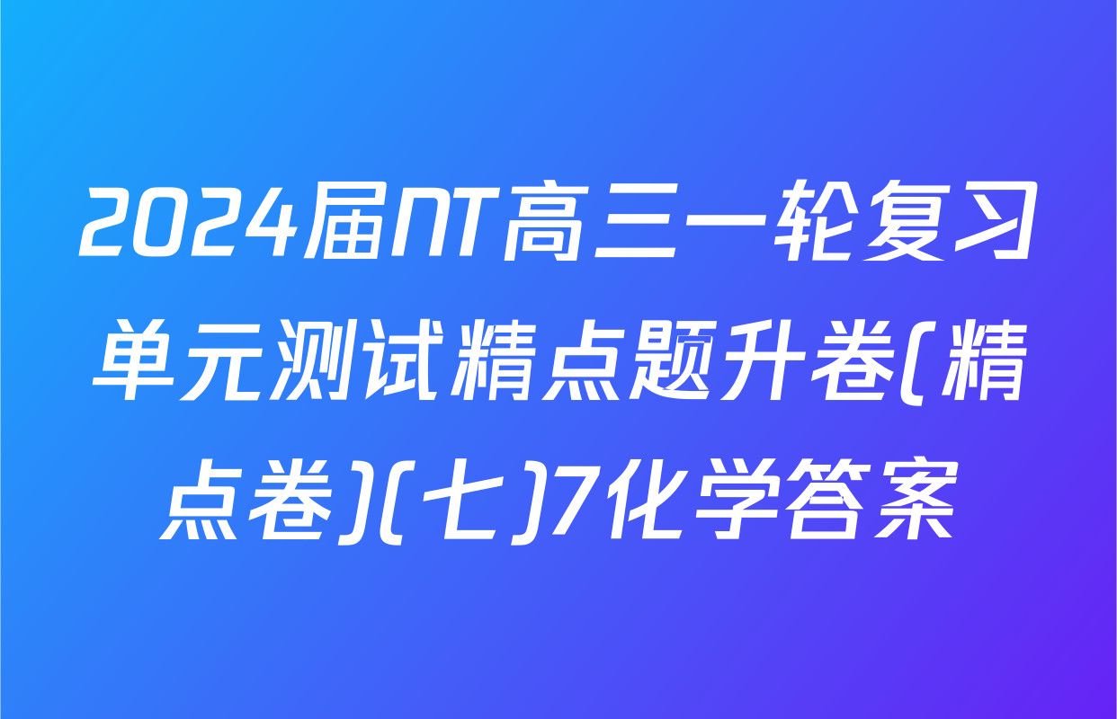 2024届NT高三一轮复习单元测试精点题升卷(精点卷)(七)7化学答案
