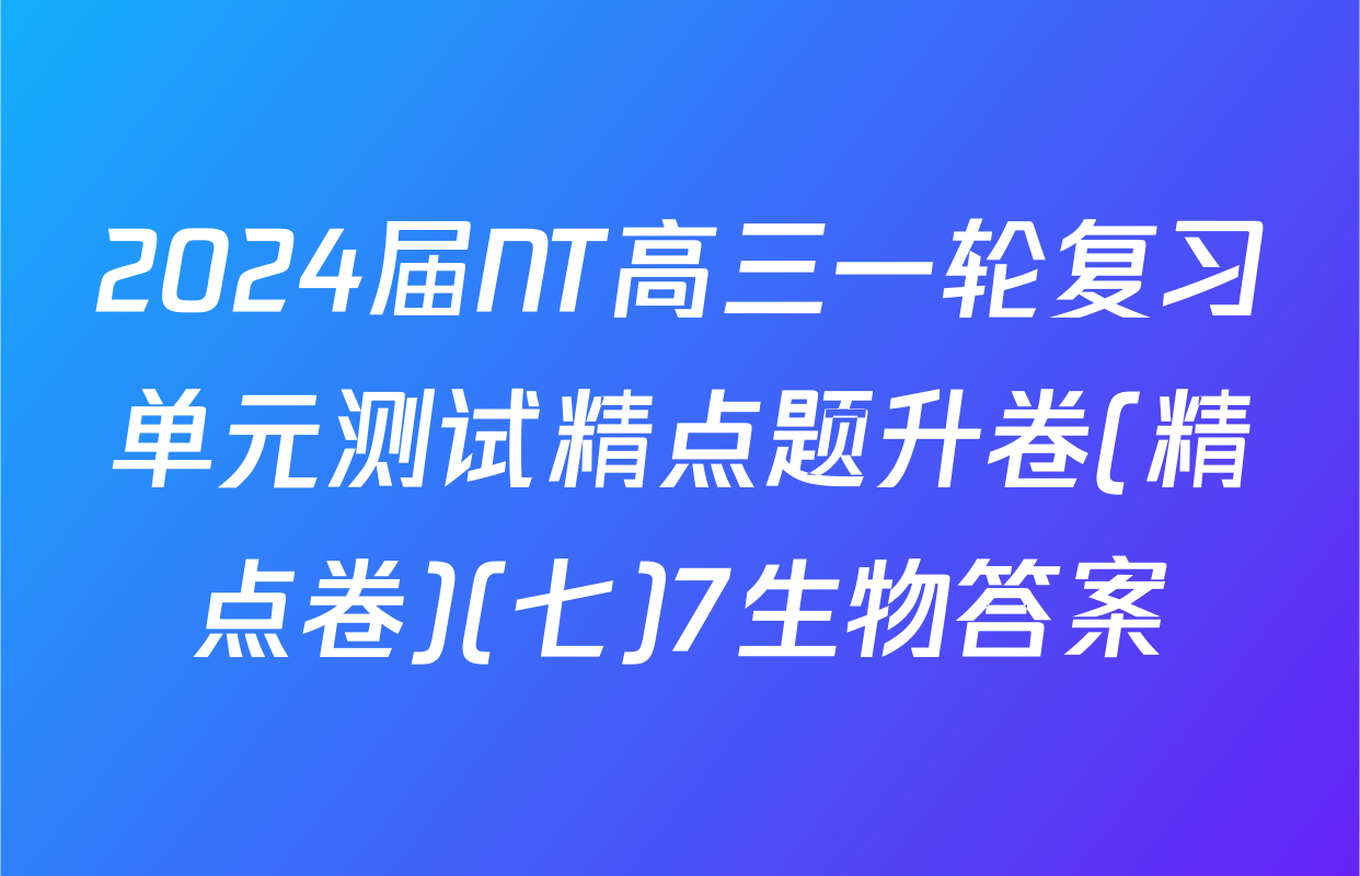 2024届NT高三一轮复习单元测试精点题升卷(精点卷)(七)7生物答案