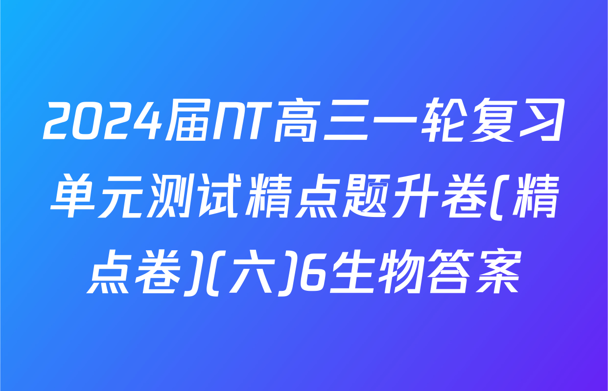2024届NT高三一轮复习单元测试精点题升卷(精点卷)(六)6生物答案