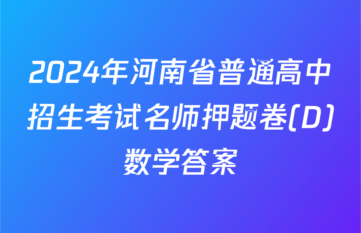 2024年河南省普通高中招生考试名师押题卷(D)数学答案