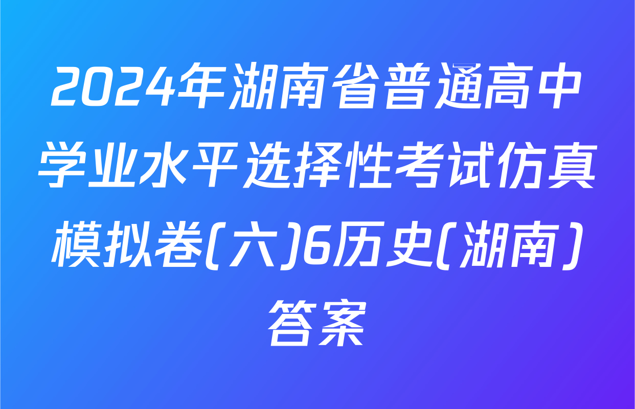 2024年湖南省普通高中学业水平选择性考试仿真模拟卷(六)6历史(湖南)答案