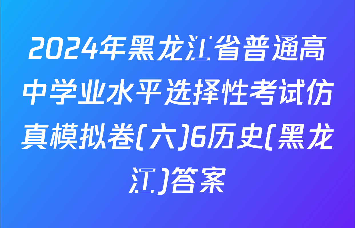 2024年黑龙江省普通高中学业水平选择性考试仿真模拟卷(六)6历史(黑龙江)答案