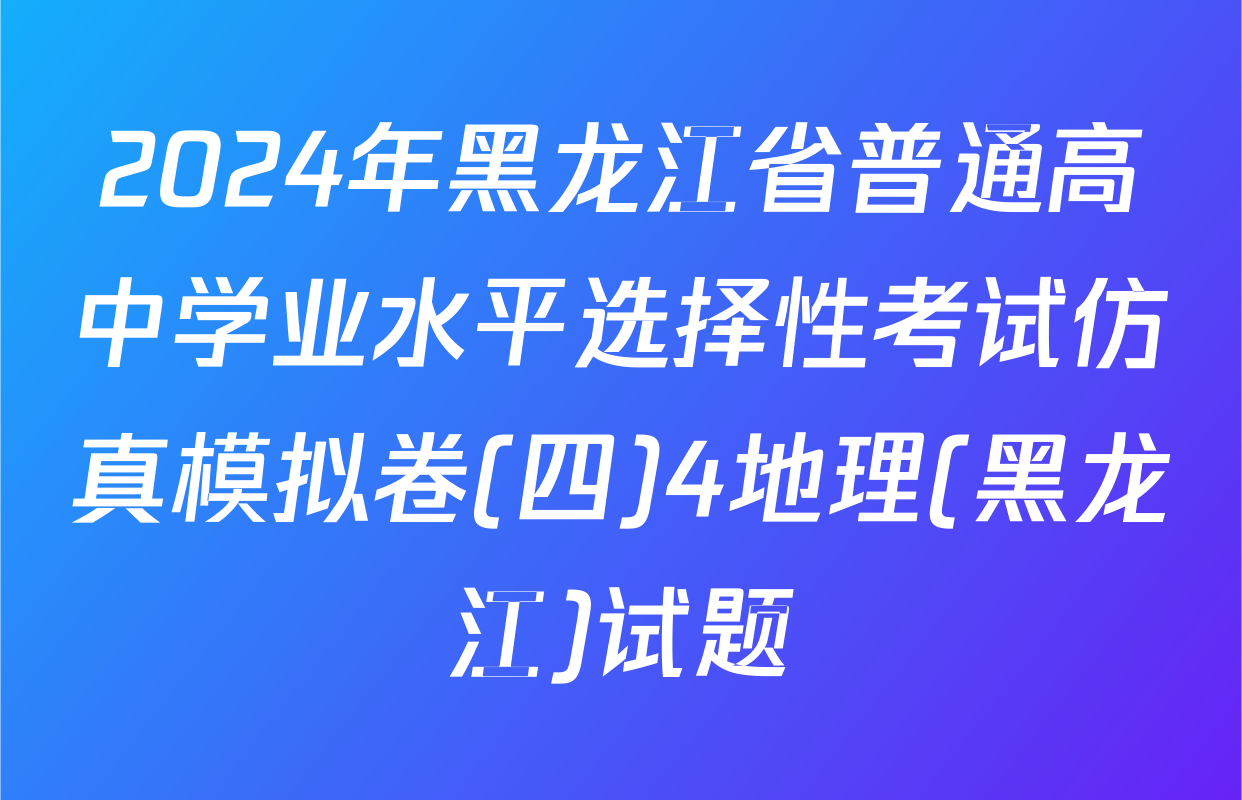 2024年黑龙江省普通高中学业水平选择性考试仿真模拟卷(四)4地理(黑龙江)试题