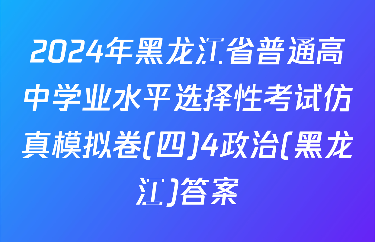 2024年黑龙江省普通高中学业水平选择性考试仿真模拟卷(四)4政治(黑龙江)答案