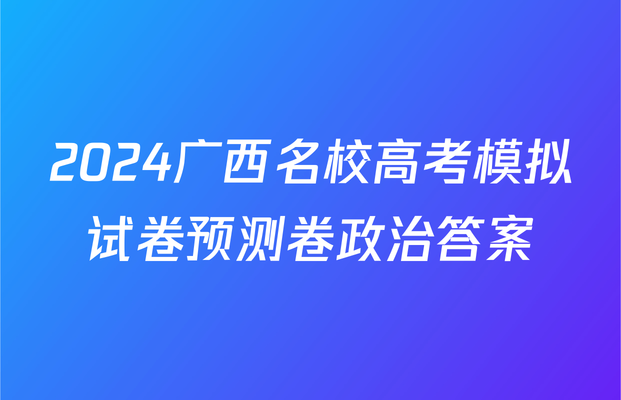 2024广西名校高考模拟试卷预测卷政治答案