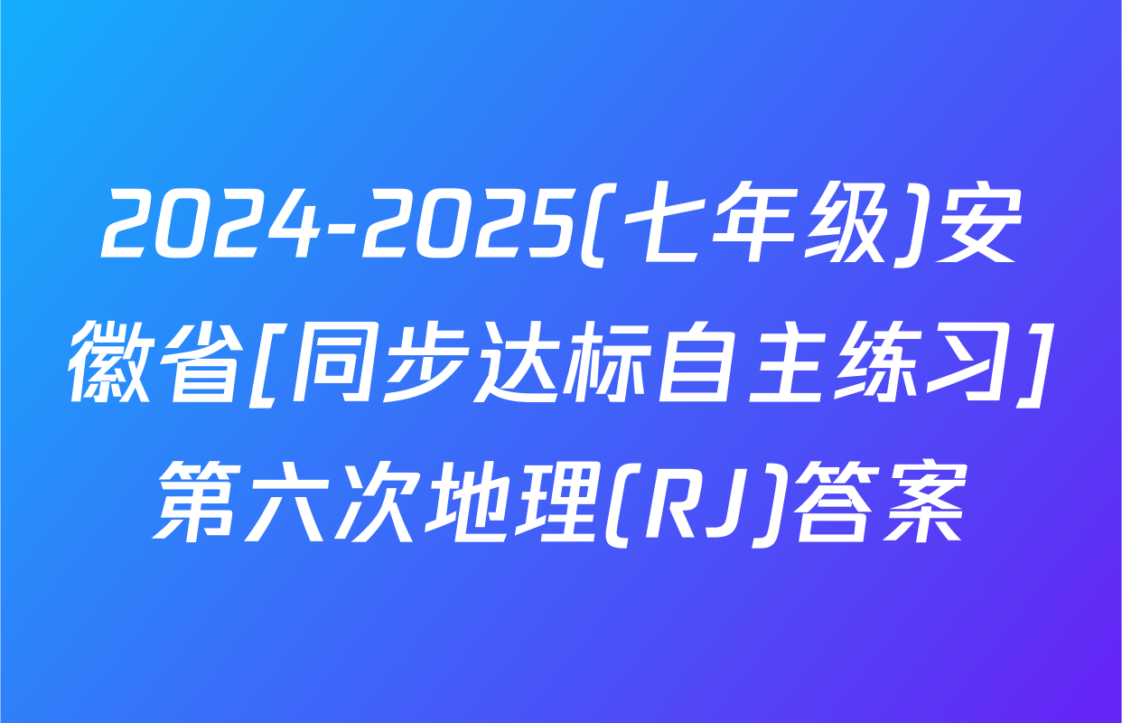 2024-2025(七年级)安徽省[同步达标自主练习]第六次地理(RJ)答案